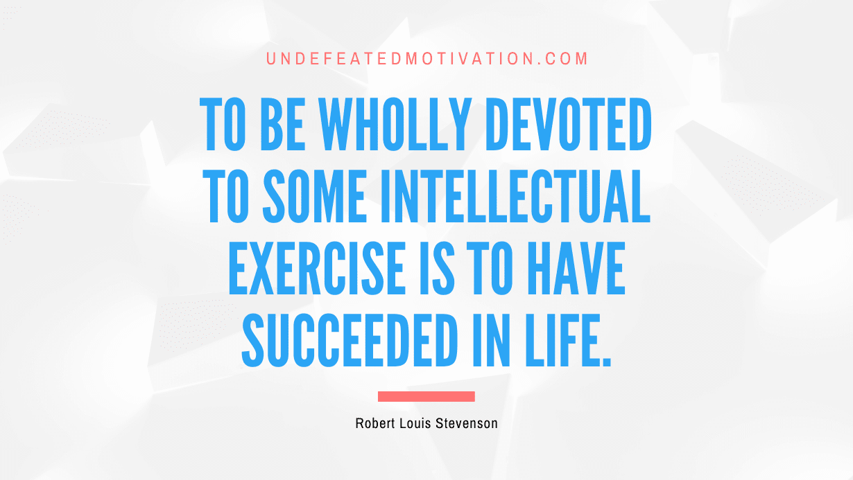 "To be wholly devoted to some intellectual exercise is to have succeeded in life." -Robert Louis Stevenson -Undefeated Motivation