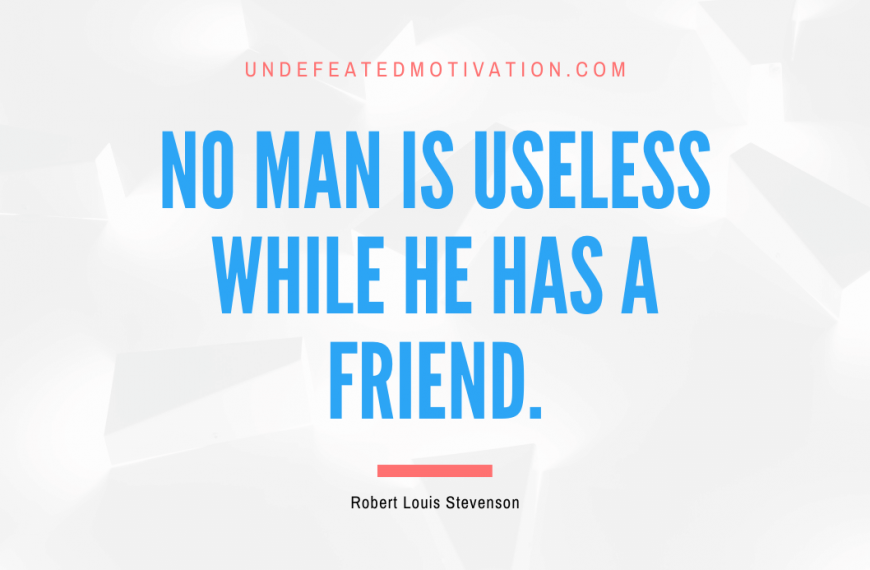 “No man is useless while he has a friend.” -Robert Louis Stevenson