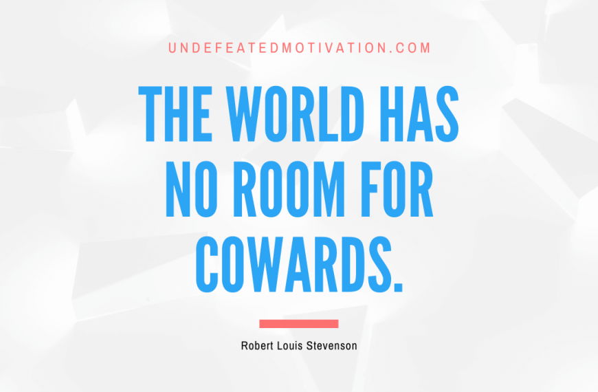 “The world has no room for cowards.” -Robert Louis Stevenson