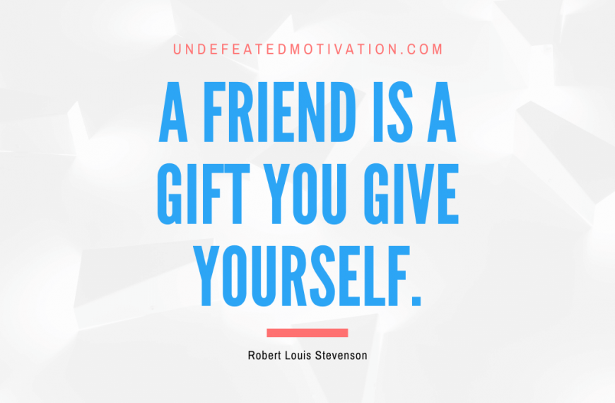 “A friend is a gift you give yourself.” -Robert Louis Stevenson