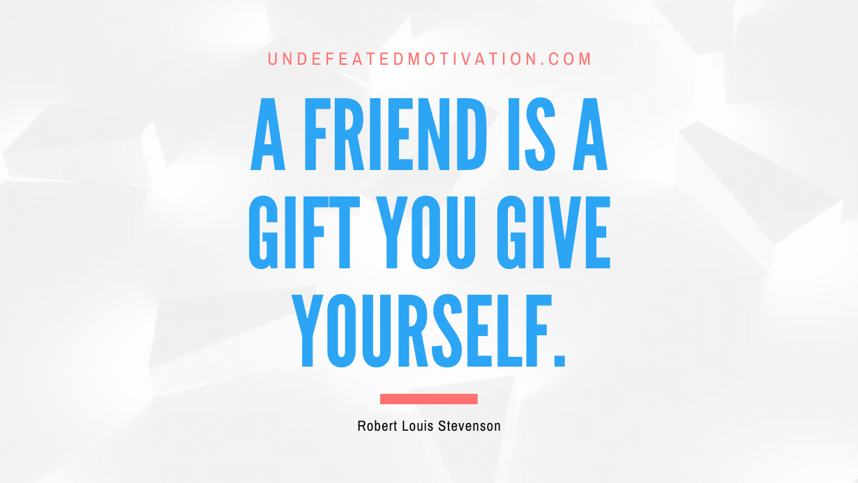 "A friend is a gift you give yourself." -Robert Louis Stevenson -Undefeated Motivation