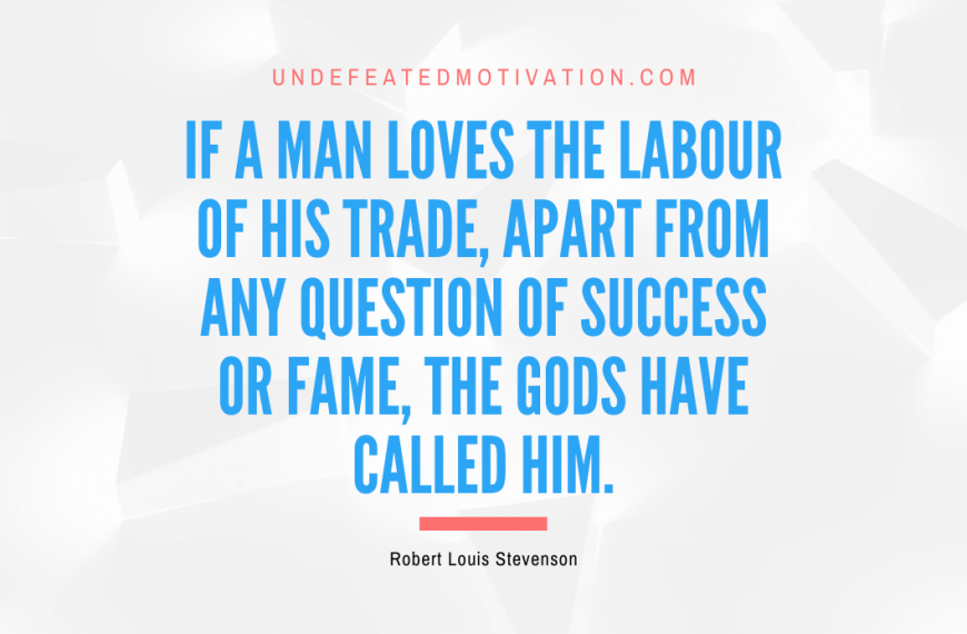 “If a man loves the labour of his trade, apart from any question of success or fame, the gods have called him.” -Robert Louis Stevenson