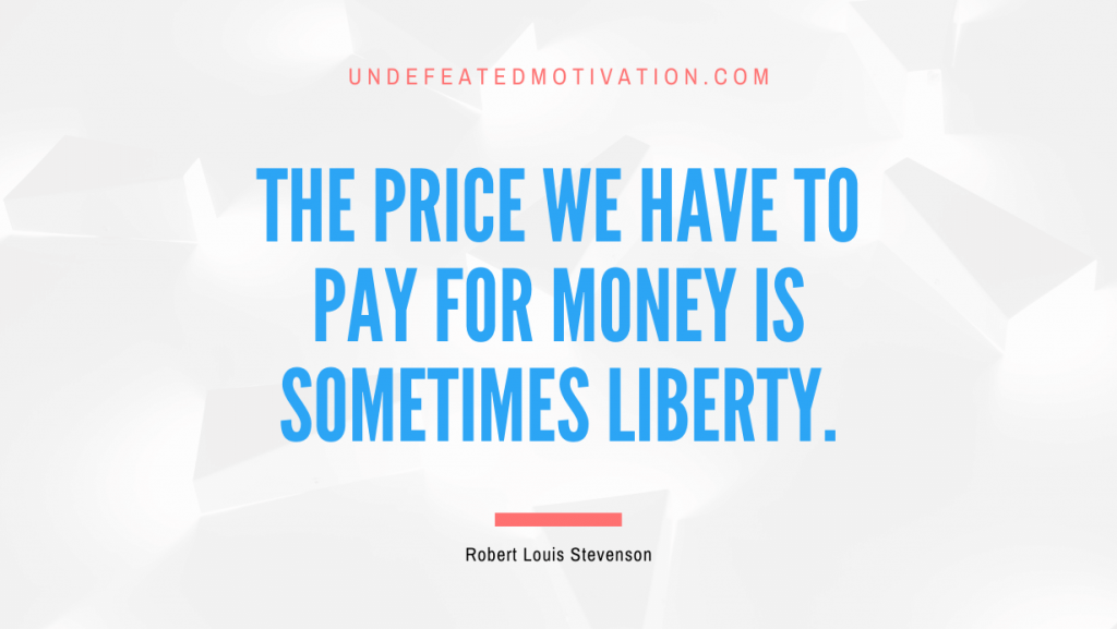 "The price we have to pay for money is sometimes liberty." -Robert Louis Stevenson -Undefeated Motivation