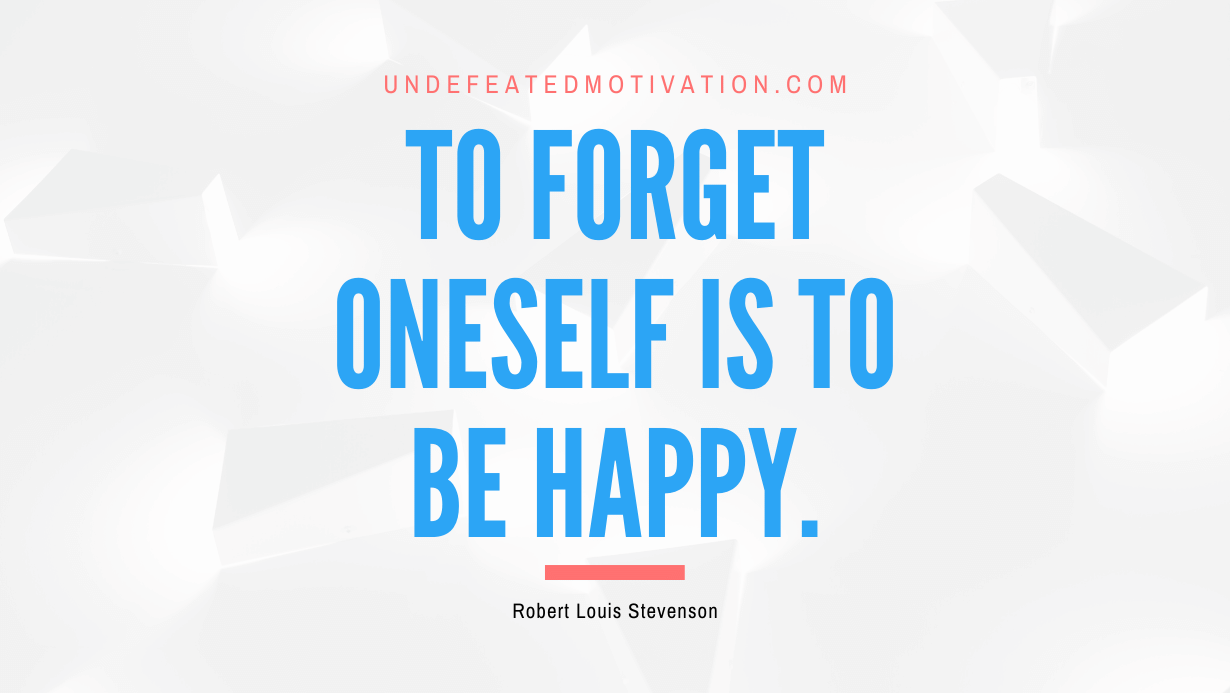 "To forget oneself is to be happy." -Robert Louis Stevenson -Undefeated Motivation