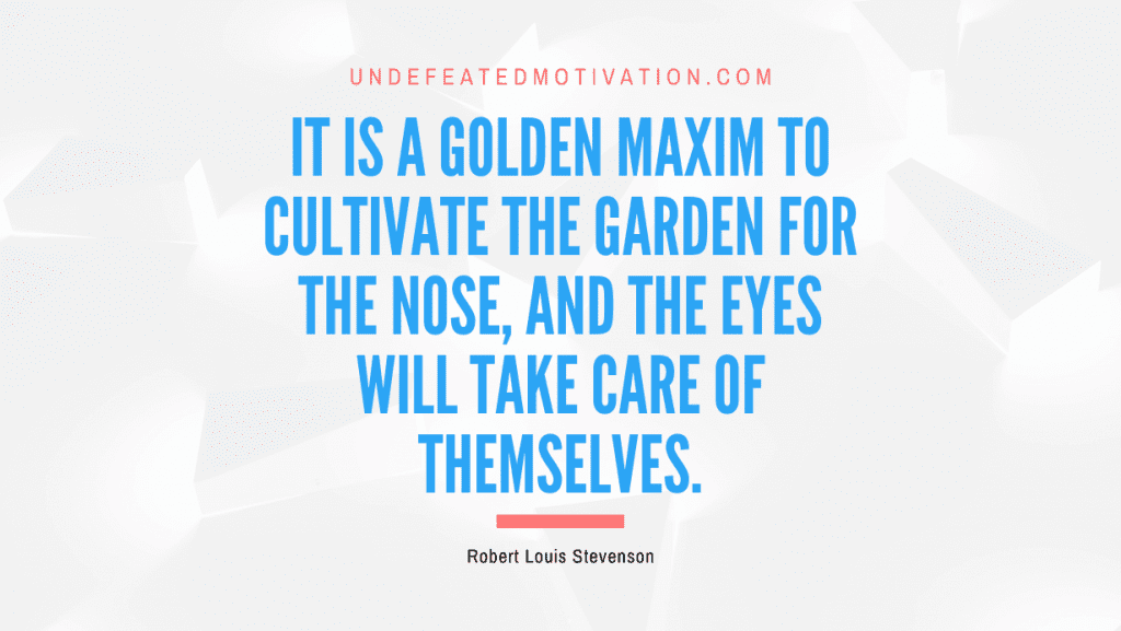"It is a golden maxim to cultivate the garden for the nose, and the eyes will take care of themselves." -Robert Louis Stevenson -Undefeated Motivation