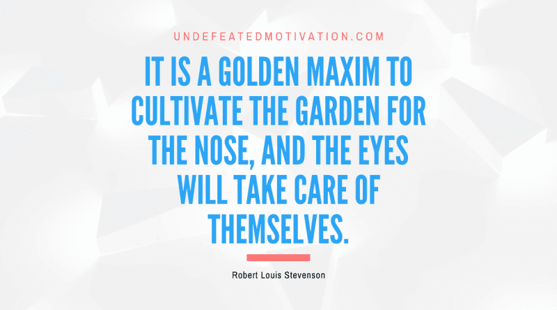 "It is a golden maxim to cultivate the garden for the nose, and the eyes will take care of themselves." -Robert Louis Stevenson -Undefeated Motivation