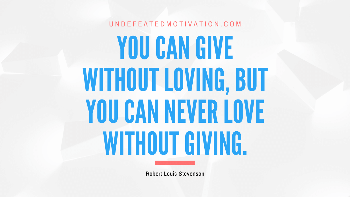 "You can give without loving, but you can never love without giving." -Robert Louis Stevenson -Undefeated Motivation
