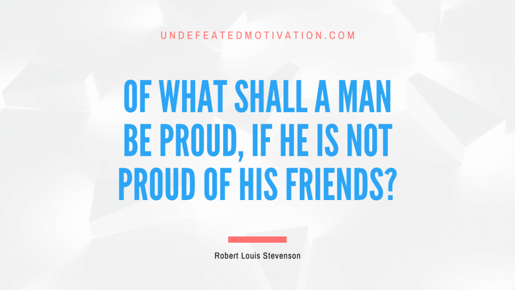 "Of what shall a man be proud, if he is not proud of his friends?" -Robert Louis Stevenson -Undefeated Motivation