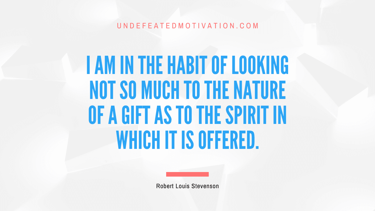 "I am in the habit of looking not so much to the nature of a gift as to the spirit in which it is offered." -Robert Louis Stevenson -Undefeated Motivation