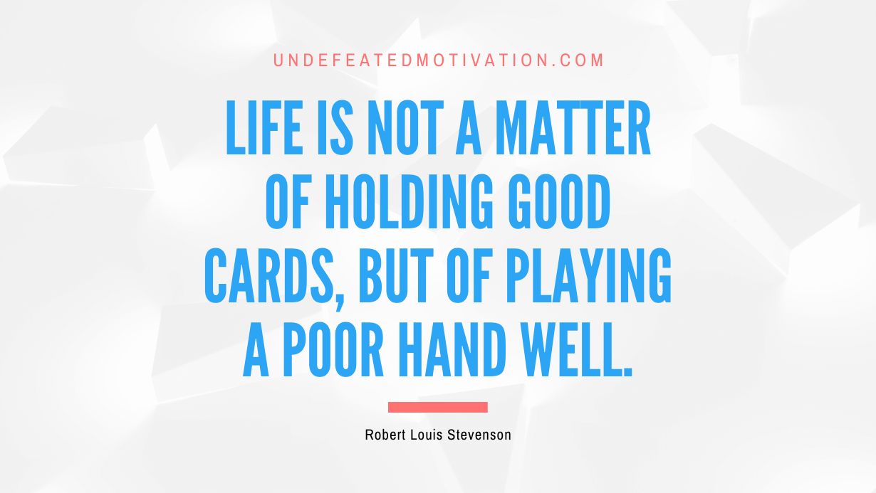 "Life is not a matter of holding good cards, but of playing a poor hand well." -Robert Louis Stevenson -Undefeated Motivation
