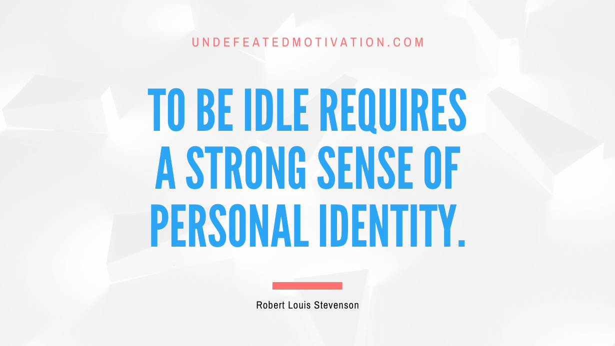 "To be idle requires a strong sense of personal identity." -Robert Louis Stevenson -Undefeated Motivation