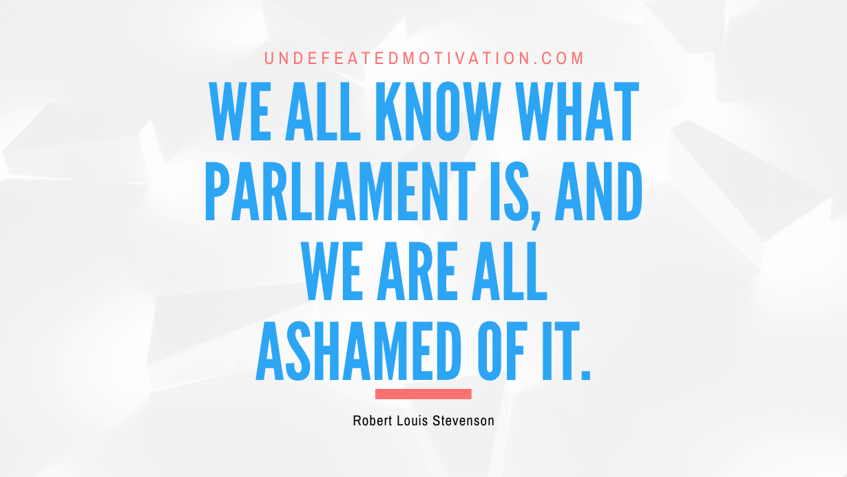 "We all know what Parliament is, and we are all ashamed of it." -Robert Louis Stevenson -Undefeated Motivation