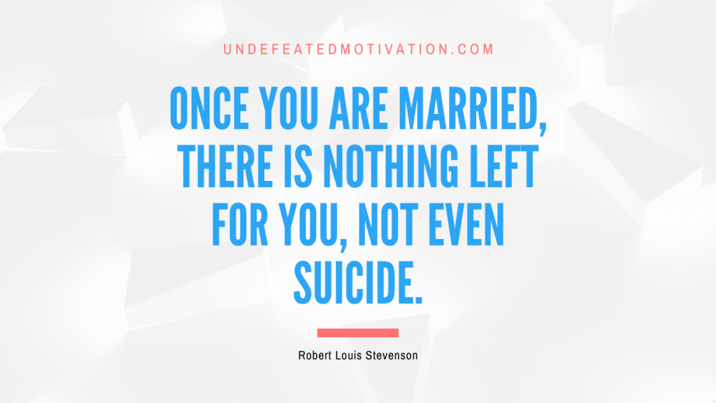 "Once you are married, there is nothing left for you, not even suicide." -Robert Louis Stevenson -Undefeated Motivation