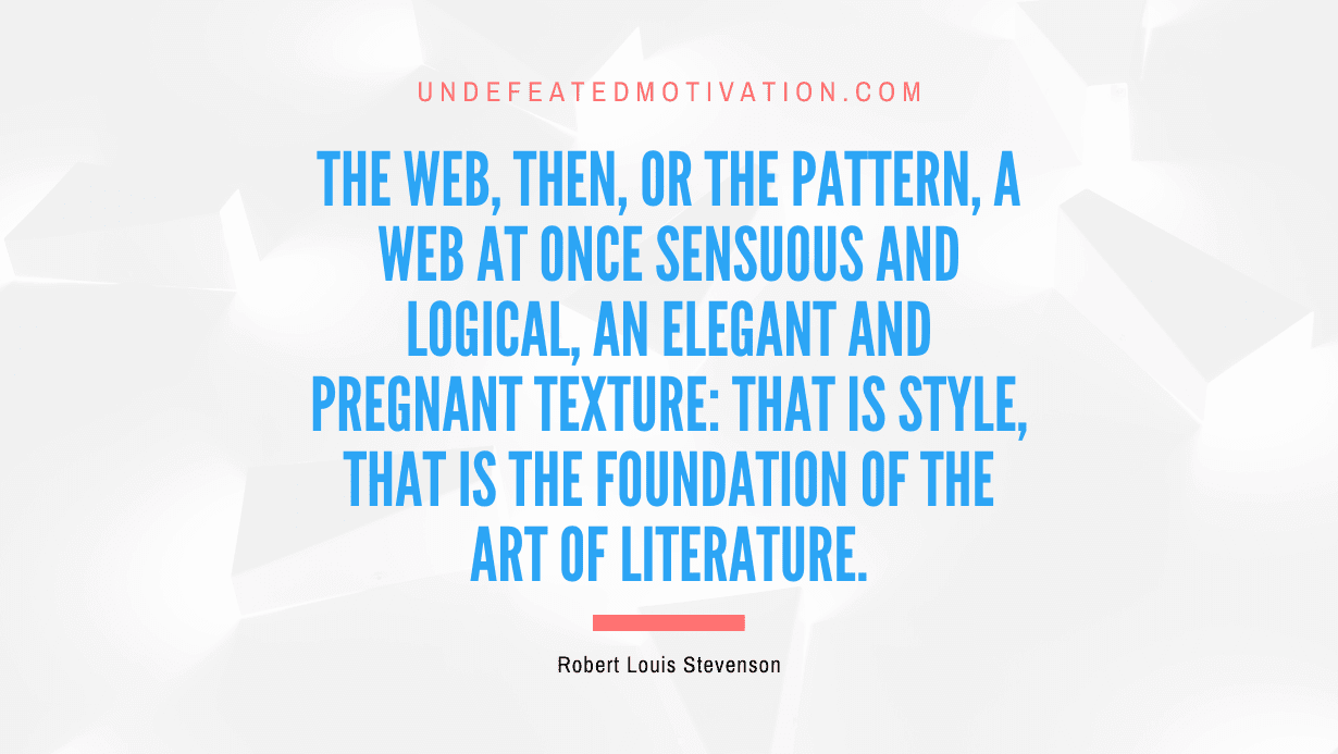 "The web, then, or the pattern, a web at once sensuous and logical, an elegant and pregnant texture: that is style, that is the foundation of the art of literature." -Robert Louis Stevenson -Undefeated Motivation