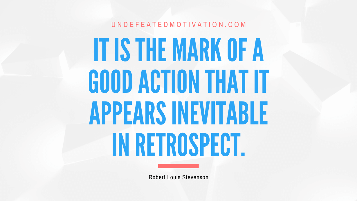 "It is the mark of a good action that it appears inevitable in retrospect." -Robert Louis Stevenson -Undefeated Motivation