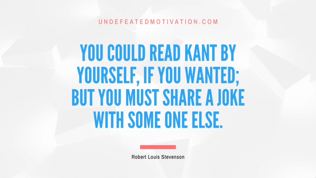 "You could read Kant by yourself, if you wanted; but you must share a joke with some one else." -Robert Louis Stevenson -Undefeated Motivation