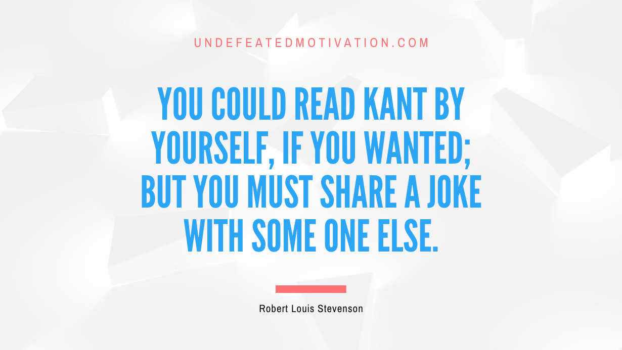 "You could read Kant by yourself, if you wanted; but you must share a joke with some one else." -Robert Louis Stevenson -Undefeated Motivation