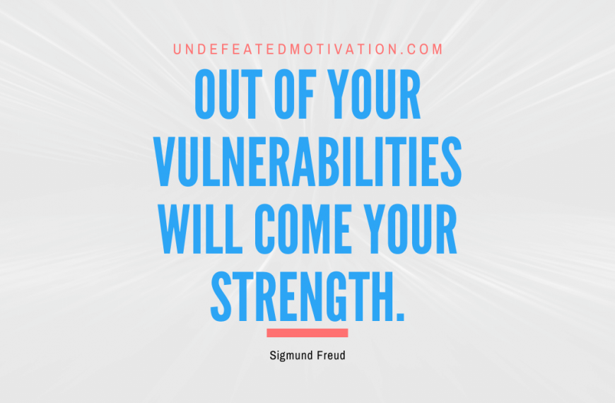 “Out of your vulnerabilities will come your strength.” -Sigmund Freud