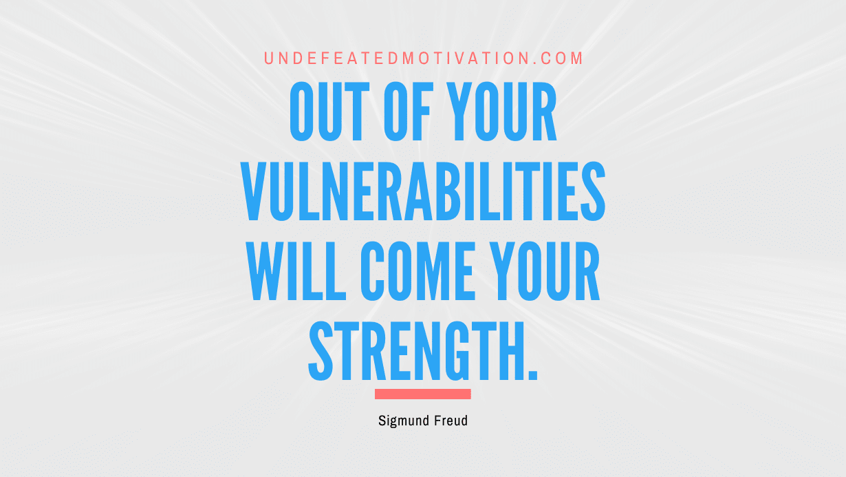 "Out of your vulnerabilities will come your strength." -Sigmund Freud -Undefeated Motivation