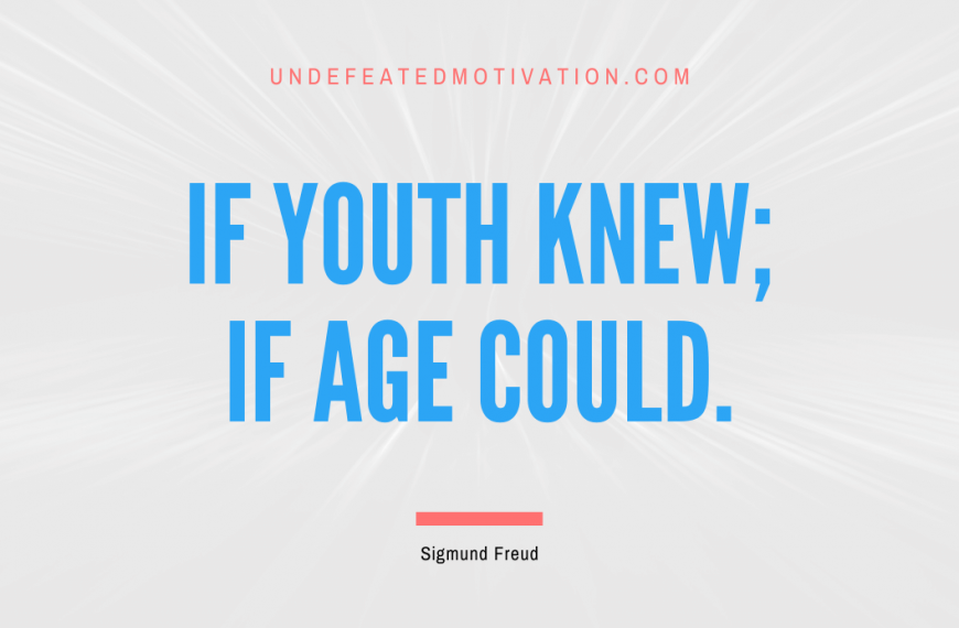 “If youth knew; if age could.” -Sigmund Freud