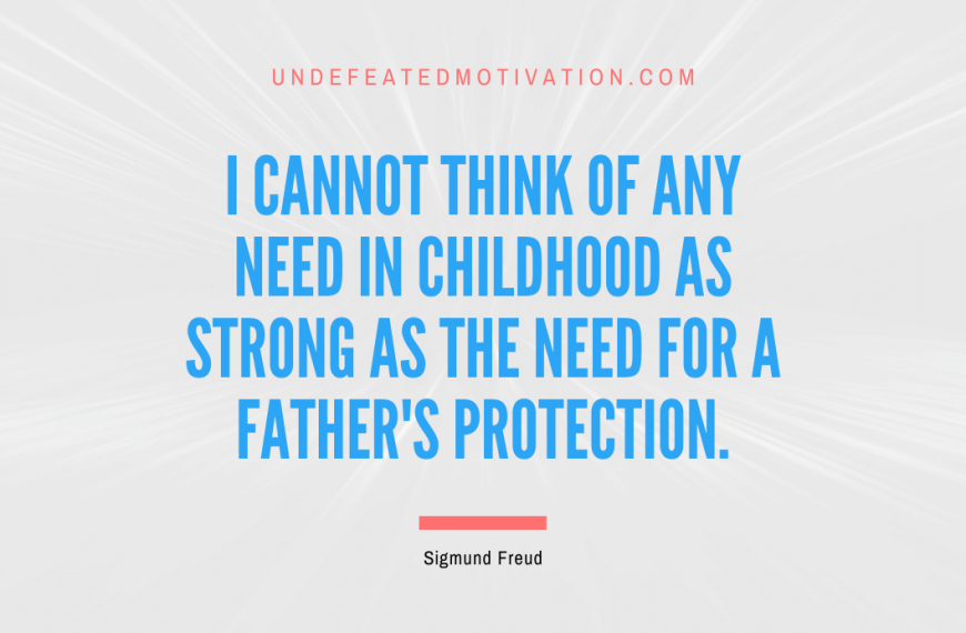 “I cannot think of any need in childhood as strong as the need for a father’s protection.” -Sigmund Freud