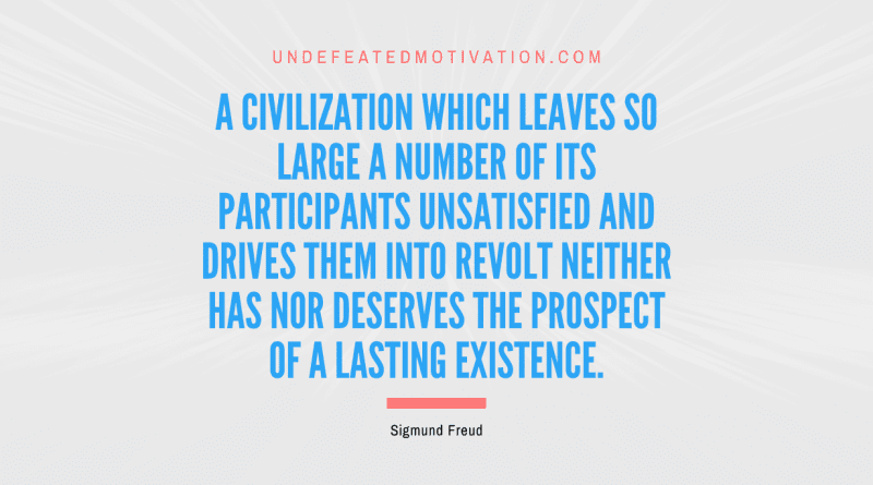 "A civilization which leaves so large a number of its participants unsatisfied and drives them into revolt neither has nor deserves the prospect of a lasting existence." -Sigmund Freud -Undefeated Motivation