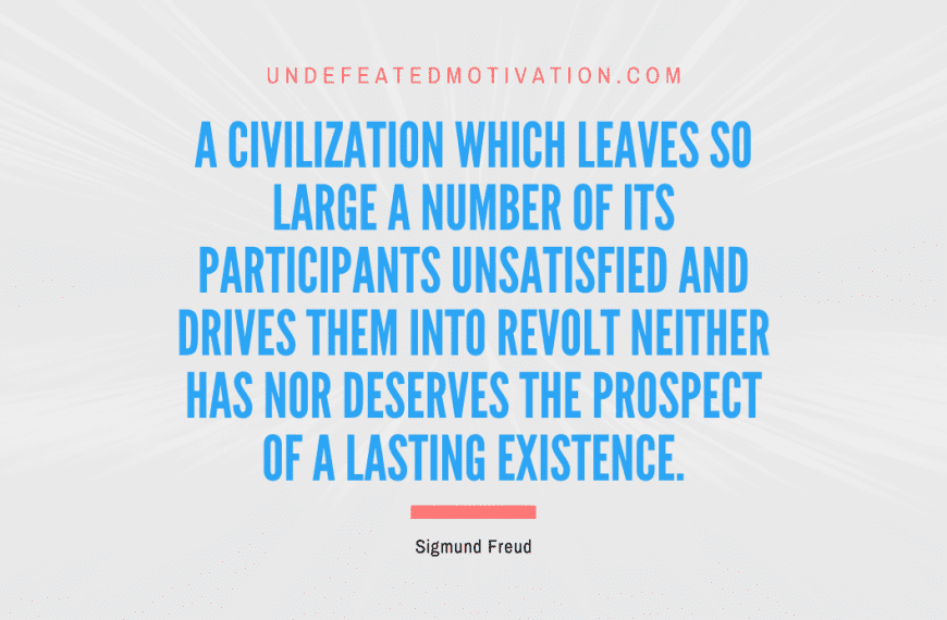 “A civilization which leaves so large a number of its participants unsatisfied and drives them into revolt neither has nor deserves the prospect of a lasting existence.” -Sigmund Freud