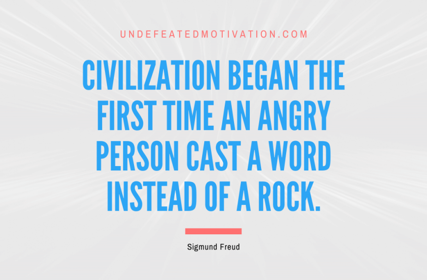 “Civilization began the first time an angry person cast a word instead of a rock.” -Sigmund Freud