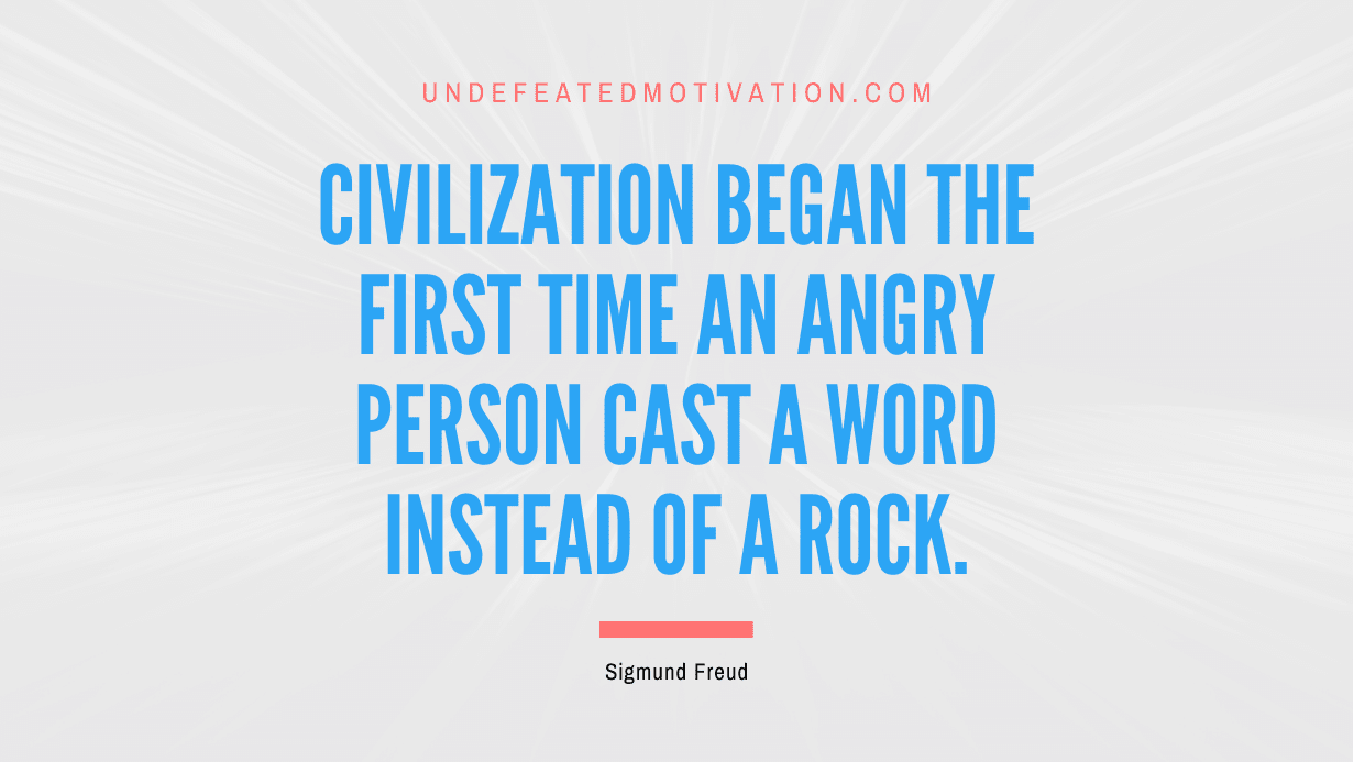 "Civilization began the first time an angry person cast a word instead of a rock." -Sigmund Freud -Undefeated Motivation