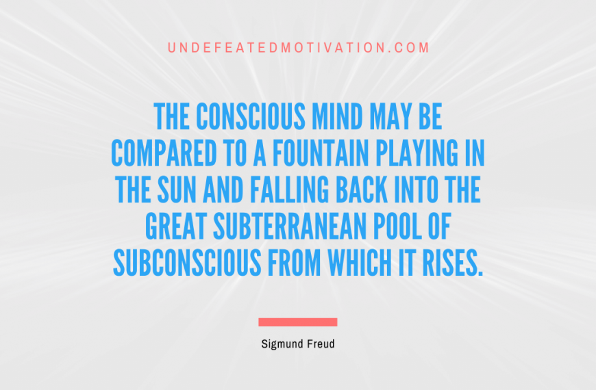 “The conscious mind may be compared to a fountain playing in the sun and falling back into the great subterranean pool of subconscious from which it rises.” -Sigmund Freud