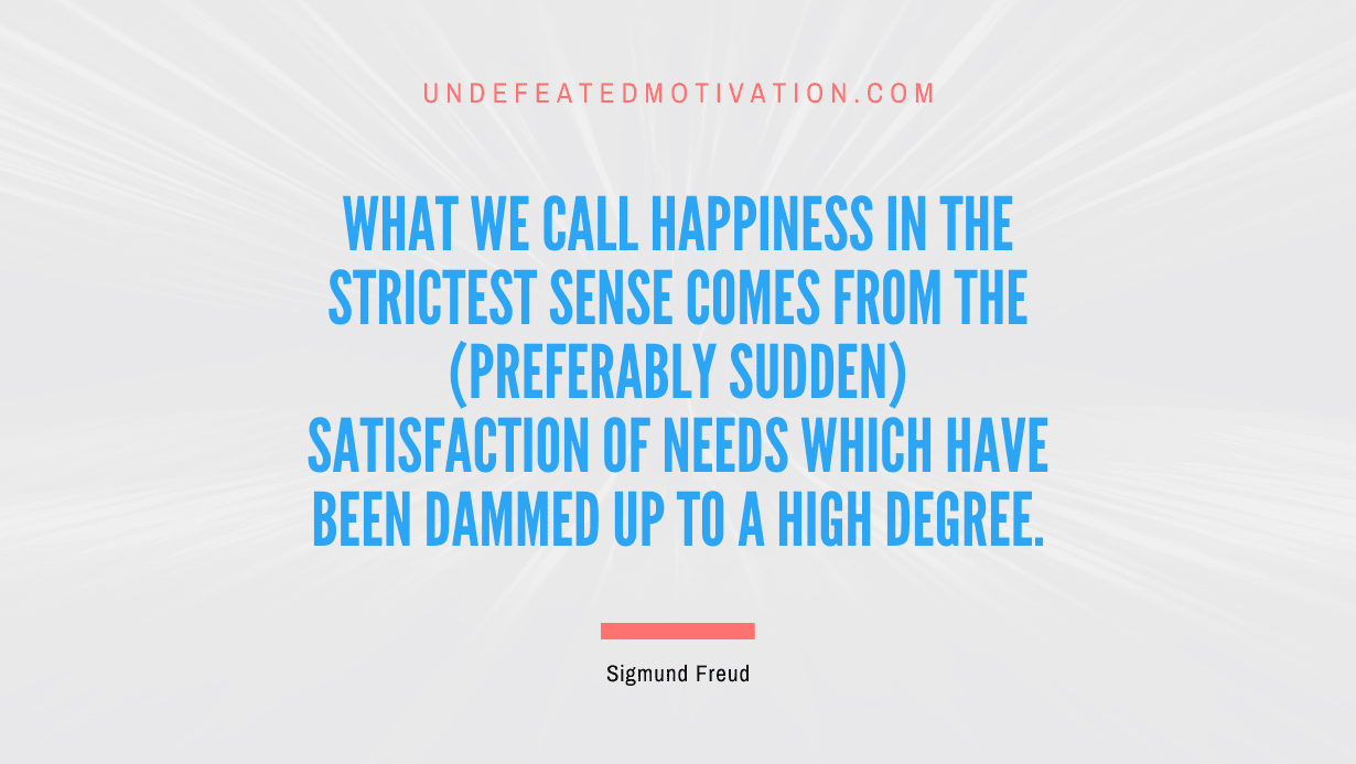 "What we call happiness in the strictest sense comes from the (preferably sudden) satisfaction of needs which have been dammed up to a high degree." -Sigmund Freud -Undefeated Motivation