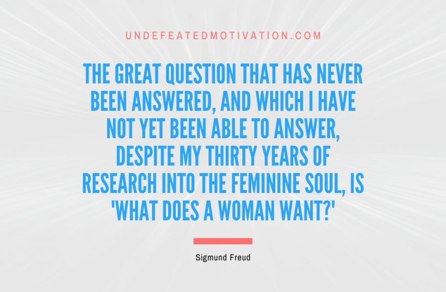 “The great question that has never been answered, and which I have not yet been able to answer, despite my thirty years of research into the feminine soul, is ‘What does a woman want?'” -Sigmund Freud