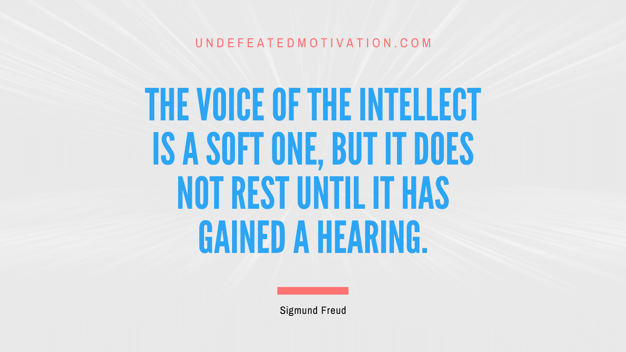 "The voice of the intellect is a soft one, but it does not rest until it has gained a hearing." -Sigmund Freud -Undefeated Motivation