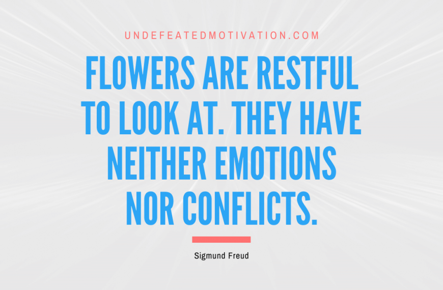 “Flowers are restful to look at. They have neither emotions nor conflicts.” -Sigmund Freud