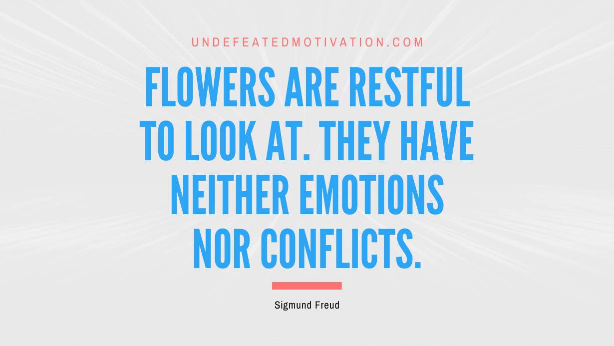 "Flowers are restful to look at. They have neither emotions nor conflicts." -Sigmund Freud -Undefeated Motivation