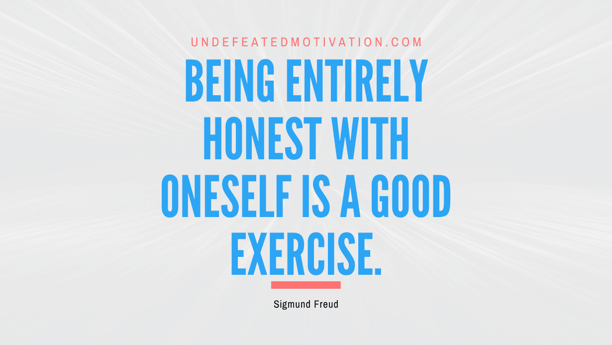 "Being entirely honest with oneself is a good exercise." -Sigmund Freud -Undefeated Motivation