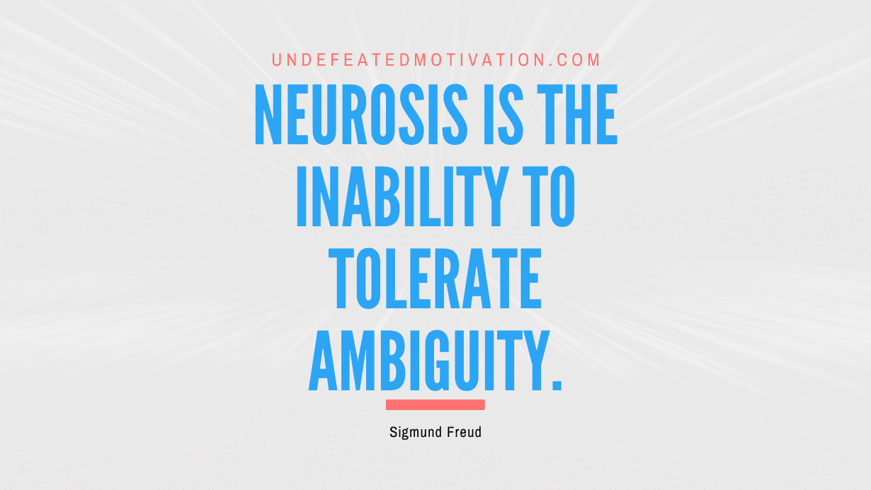 "Neurosis is the inability to tolerate ambiguity." -Sigmund Freud -Undefeated Motivation