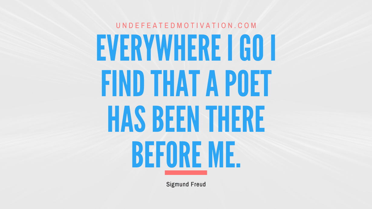 "Everywhere I go I find that a poet has been there before me." -Sigmund Freud -Undefeated Motivation