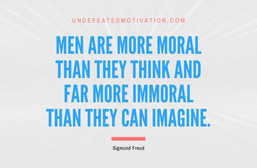“Men are more moral than they think and far more immoral than they can imagine.” -Sigmund Freud