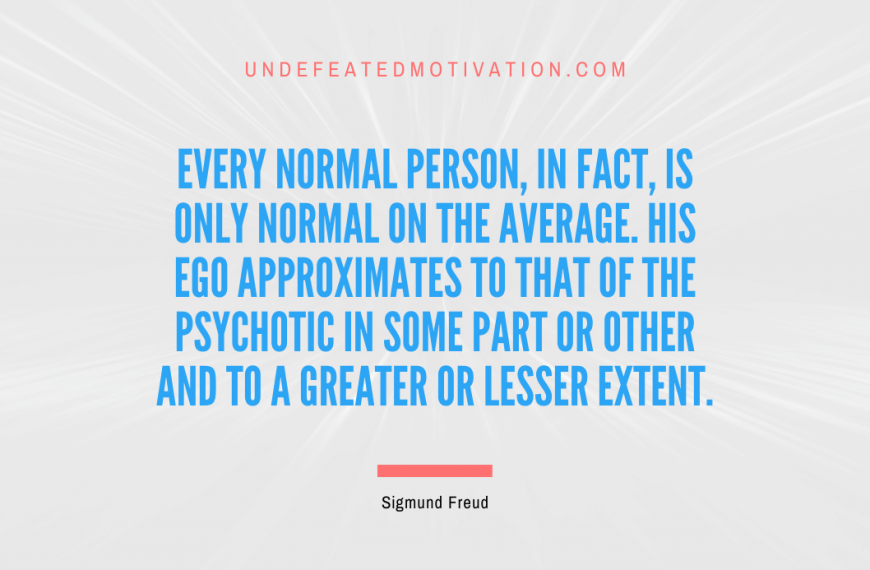 “Every normal person, in fact, is only normal on the average. His ego approximates to that of the psychotic in some part or other and to a greater or lesser extent.” -Sigmund Freud