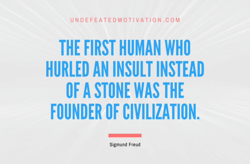 “The first human who hurled an insult instead of a stone was the founder of civilization.” -Sigmund Freud