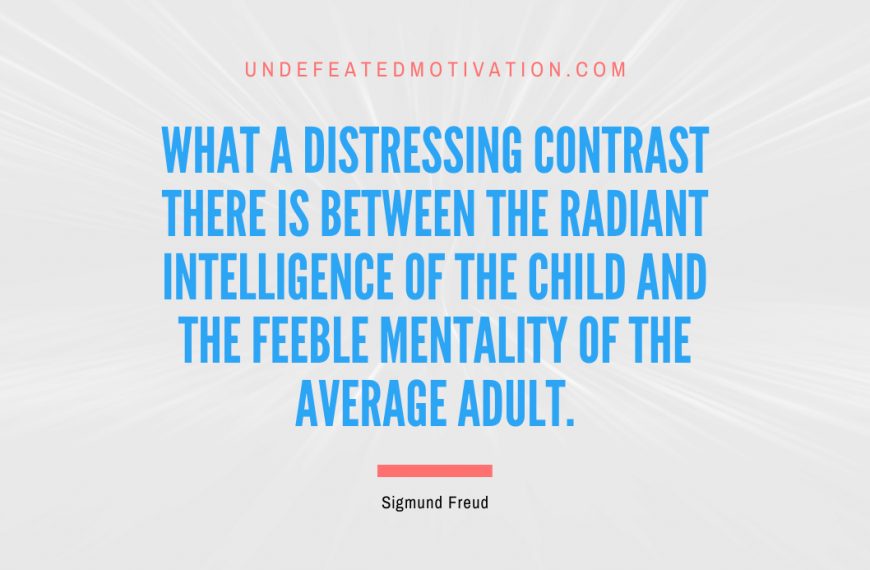 “What a distressing contrast there is between the radiant intelligence of the child and the feeble mentality of the average adult.” -Sigmund Freud