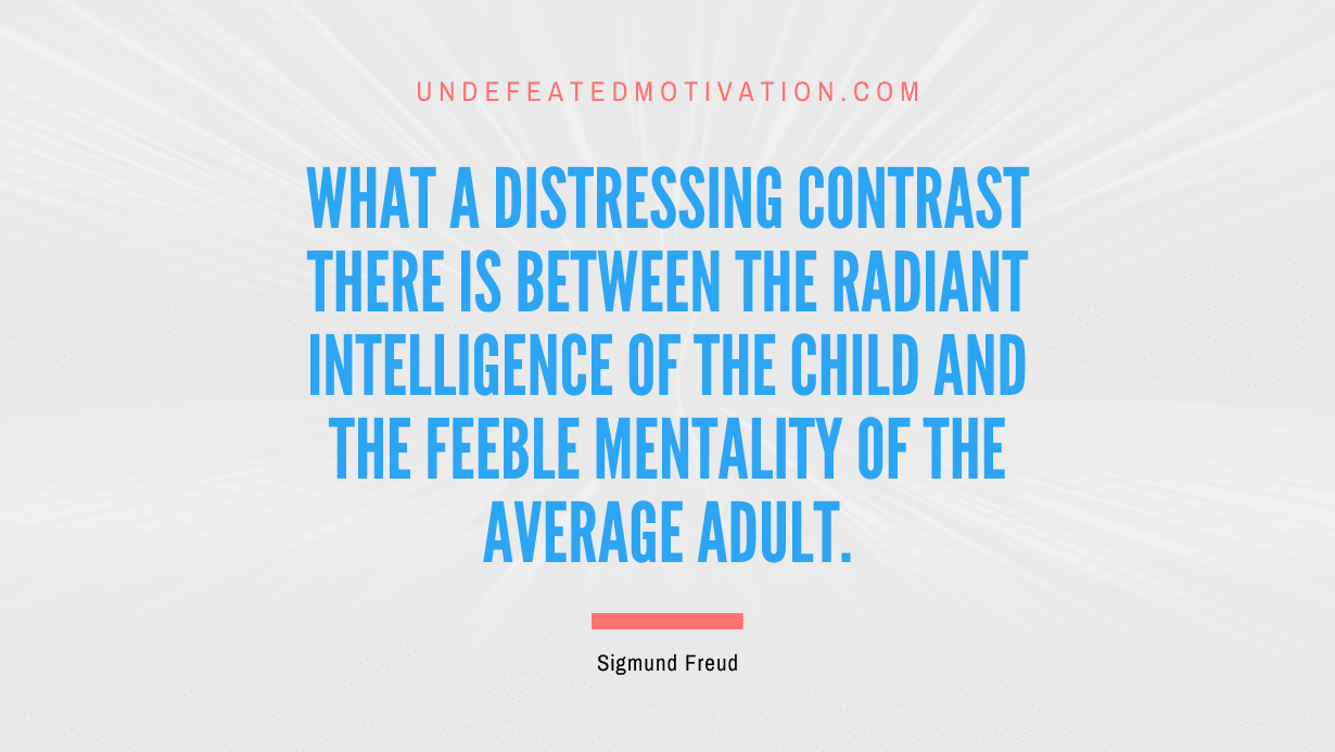 "What a distressing contrast there is between the radiant intelligence of the child and the feeble mentality of the average adult." -Sigmund Freud -Undefeated Motivation