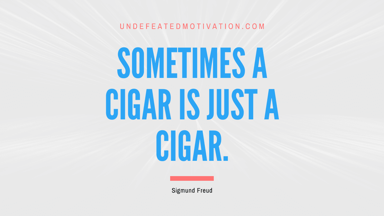 "Sometimes a cigar is just a cigar." -Sigmund Freud -Undefeated Motivation