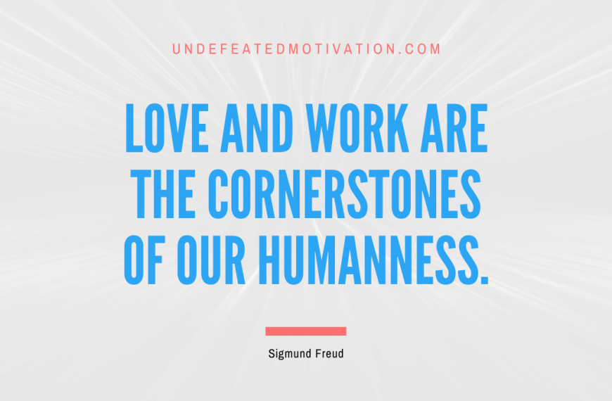 “Love and work are the cornerstones of our humanness.” -Sigmund Freud