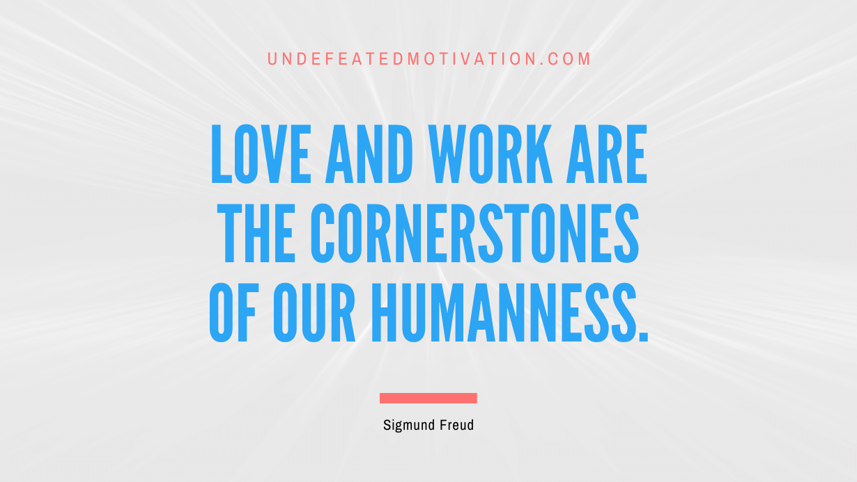 "Love and work are the cornerstones of our humanness." -Sigmund Freud -Undefeated Motivation