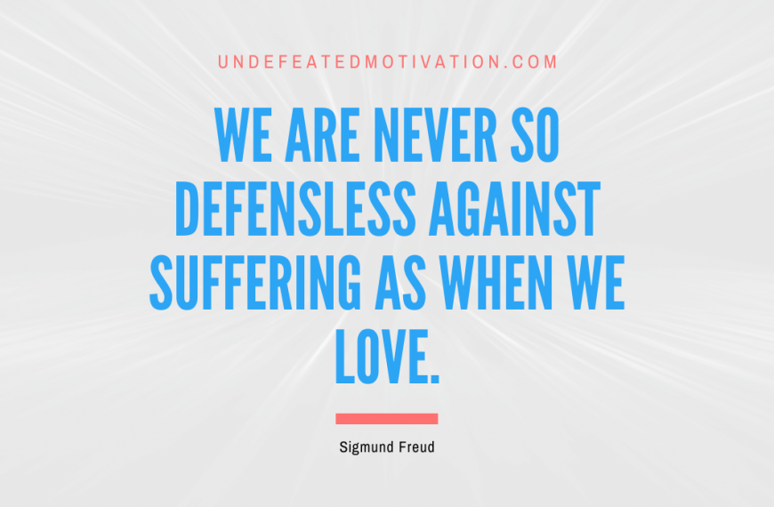“We are never so defensless against suffering as when we love.” -Sigmund Freud
