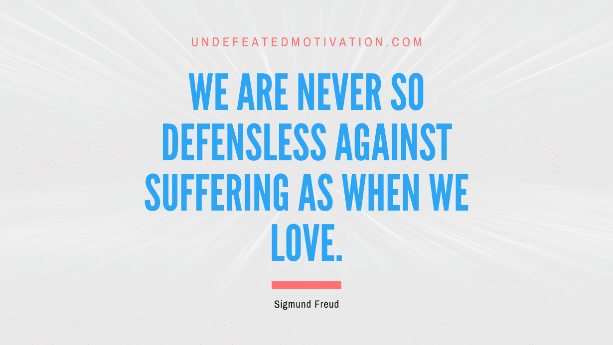 "We are never so defensless against suffering as when we love." -Sigmund Freud -Undefeated Motivation