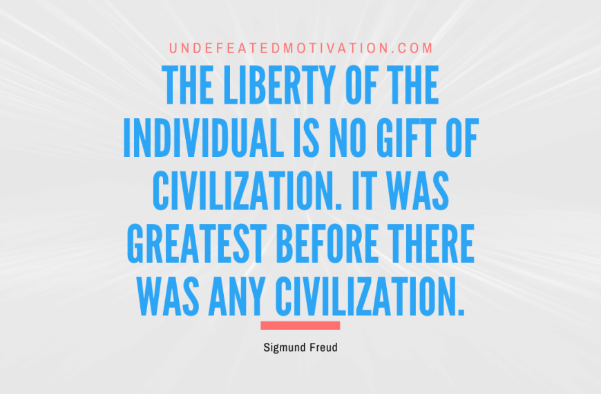 “The liberty of the individual is no gift of civilization. It was greatest before there was any civilization.” -Sigmund Freud