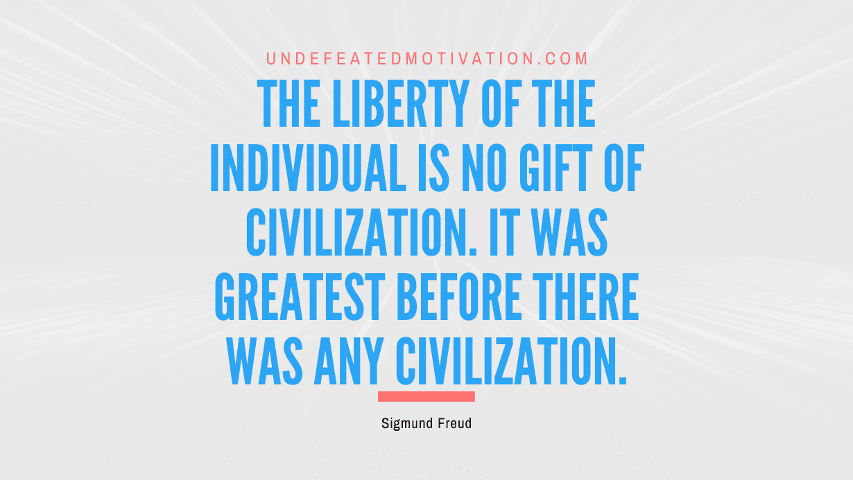 "The liberty of the individual is no gift of civilization. It was greatest before there was any civilization." -Sigmund Freud -Undefeated Motivation